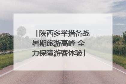 陕西多举措备战暑期旅游高峰 全力保障游客体验