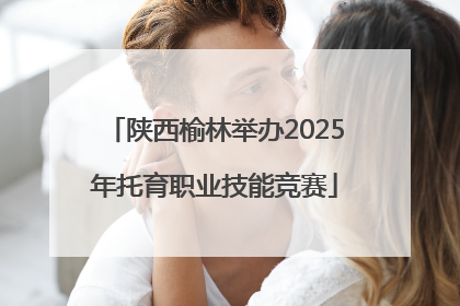 陕西榆林举办2025年托育职业技能竞赛