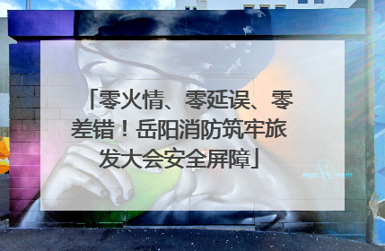 零火情、零延误、零差错！岳阳消防筑牢旅发大会安全屏障