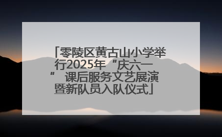 零陵区黄古山小学举行2025年“庆六一” 课后服务文艺展演暨新队员入队仪式