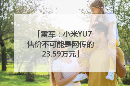 雷军：小米YU7售价不可能是网传的23.59万元