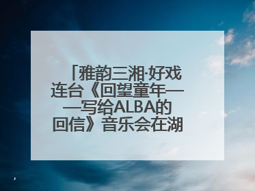 雅韵三湘·好戏连台《回望童年——写给ALBA的回信》音乐会在湖南音乐厅唱响