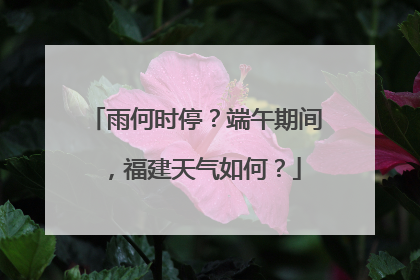 雨何时停？端午期间，福建天气如何？