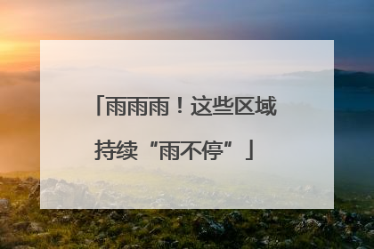 雨雨雨！这些区域持续“雨不停”