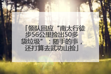 领队回应“南太行徒步56公里捡出50多袋垃圾”：随手的事，还打算去武功山捡