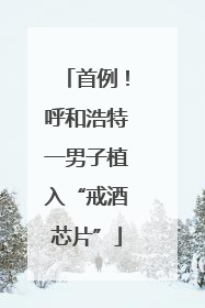 首例！呼和浩特一男子植入“戒酒芯片”
