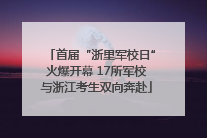 首届“浙里军校日”火爆开幕 17所军校与浙江考生双向奔赴
