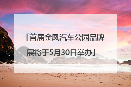 首届金凤汽车公园品牌展将于5月30日举办