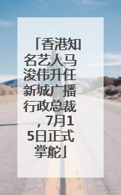 香港知名艺人马浚伟升任新城广播行政总裁，7月15日正式掌舵
