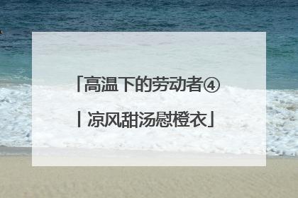 高温下的劳动者④丨凉风甜汤慰橙衣