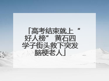 高考结束就上“好人榜” 黄石四学子街头救下突发脑梗老人
