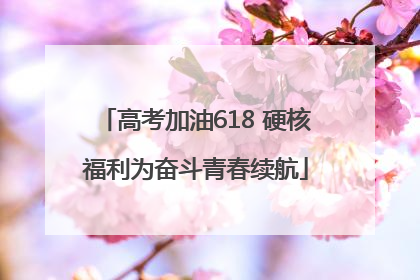 高考加油618 硬核福利为奋斗青春续航