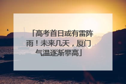 高考首日或有雷阵雨！未来几天，厦门气温逐渐攀高