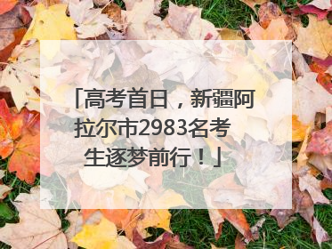 高考首日，新疆阿拉尔市2983名考生逐梦前行！