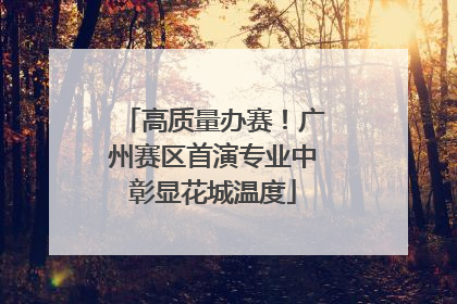 高质量办赛！广州赛区首演专业中彰显花城温度