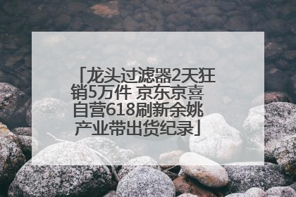 龙头过滤器2天狂销5万件 京东京喜自营618刷新余姚产业带出货纪录