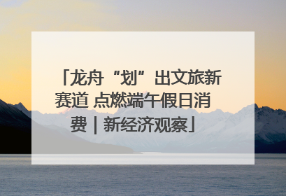 龙舟“划”出文旅新赛道 点燃端午假日消费｜新经济观察