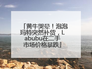 黄牛哭晕！泡泡玛特突然补货，Labubu在二手市场价格暴跌