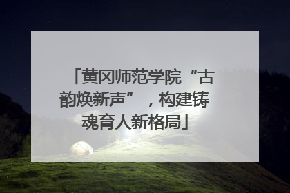 黄冈师范学院“古韵焕新声”，构建铸魂育人新格局