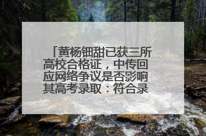黄杨钿甜已获三所高校合格证，中传回应网络争议是否影响其高考录取：符合录取条件就能录取