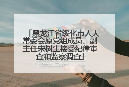 黑龙江省绥化市人大常委会原党组成员、副主任宋树生接受纪律审查和监察调查