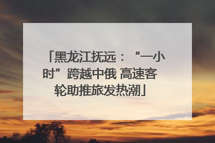 黑龙江抚远：“一小时”跨越中俄 高速客轮助推旅发热潮