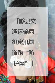 黟县交通运输局织密汛期道路“防护网”