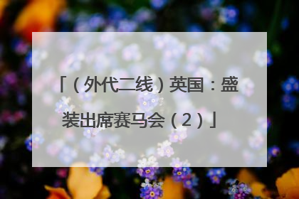 （外代二线）英国：盛装出席赛马会（2）