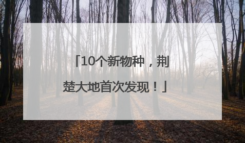 10个新物种，荆楚大地首次发现！