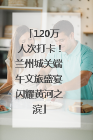 120万人次打卡！兰州城关端午文旅盛宴闪耀黄河之滨