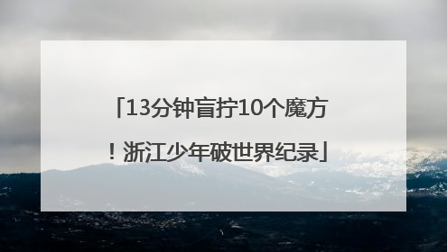 13分钟盲拧10个魔方！浙江少年破世界纪录