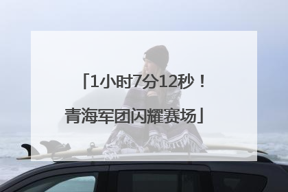 1小时7分12秒！青海军团闪耀赛场
