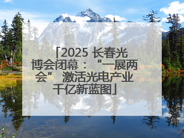 2025 长春光博会闭幕：“一展两会” 激活光电产业千亿新蓝图