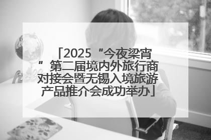 2025“今夜梁宵”第二届境内外旅行商对接会暨无锡入境旅游产品推介会成功举办