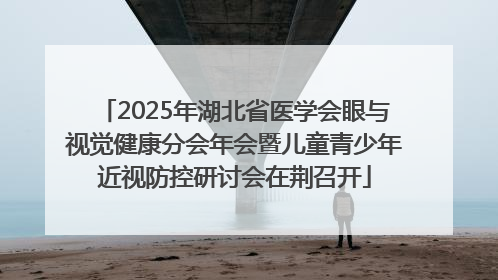 2025年湖北省医学会眼与视觉健康分会年会暨儿童青少年近视防控研讨会在荆召开