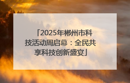 2025年郴州市科技活动周启幕：全民共享科技创新盛宴