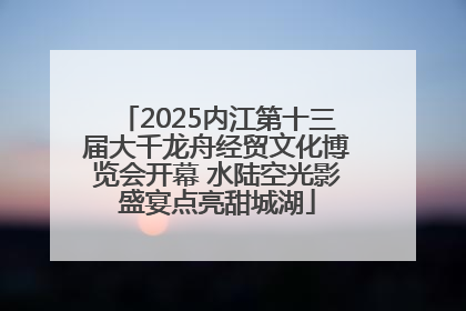 2025内江第十三届大千龙舟经贸文化博览会开幕 水陆空光影盛宴点亮甜城湖
