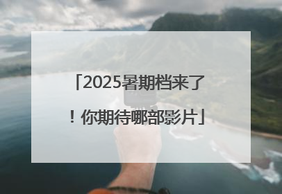 2025暑期档来了！你期待哪部影片