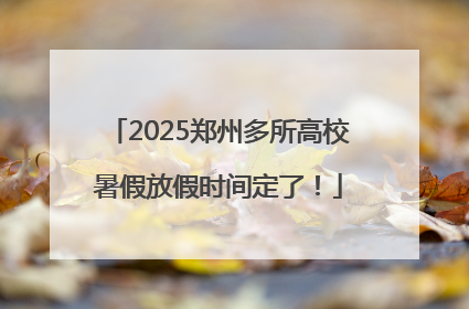 2025郑州多所高校暑假放假时间定了！