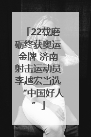 22载磨砺终获奥运金牌 济南射击运动员李越宏当选“中国好人”