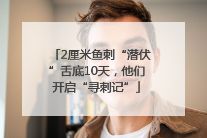2厘米鱼刺“潜伏”舌底10天，他们开启“寻刺记”