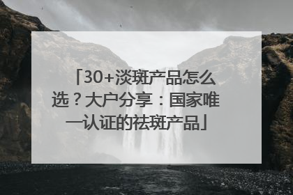 30+淡斑产品怎么选？大户分享：国家唯一认证的祛斑产品