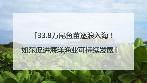 33.8万尾鱼苗逐浪入海！如东促进海洋渔业可持续发展