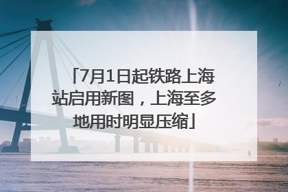 7月1日起铁路上海站启用新图，上海至多地用时明显压缩