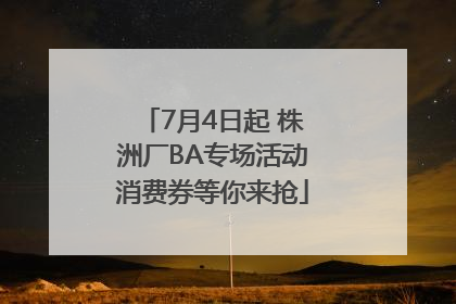 7月4日起 株洲厂BA专场活动消费券等你来抢