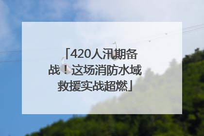 420人汛期备战！这场消防水域救援实战超燃