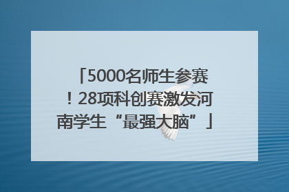 5000名师生参赛！28项科创赛激发河南学生“最强大脑”