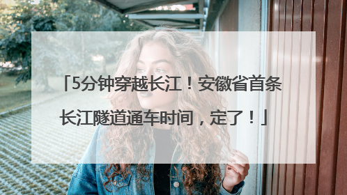 5分钟穿越长江！安徽省首条长江隧道通车时间，定了！