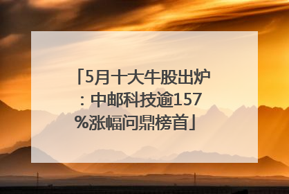 5月十大牛股出炉：中邮科技逾157%涨幅问鼎榜首