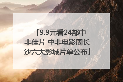 9.9元看24部中非佳片 中非电影周长沙六大影城片单公布